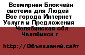 Всемирная Блокчейн-система для Людей! - Все города Интернет » Услуги и Предложения   . Челябинская обл.,Челябинск г.